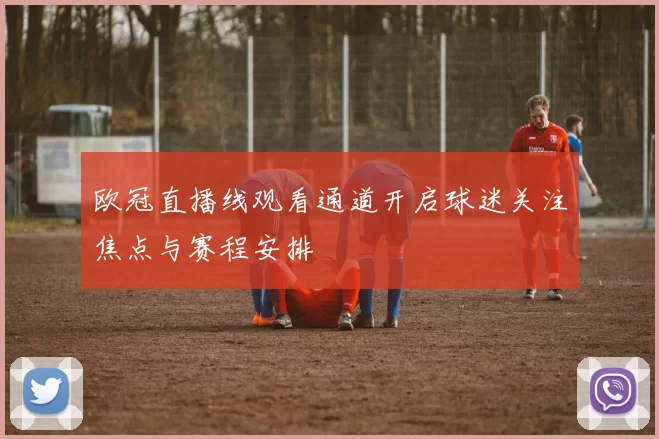 欧冠直播线观看通道开启球迷关注焦点与赛程安排
