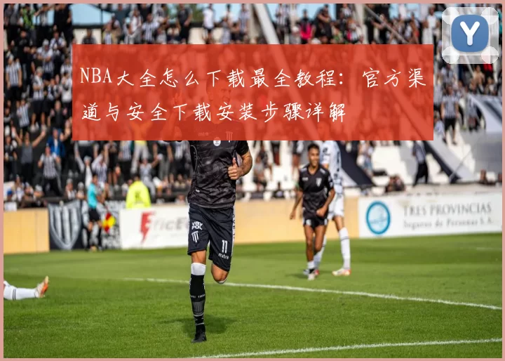 NBA大全怎么下载最全教程：官方渠道与安全下载安装步骤详解