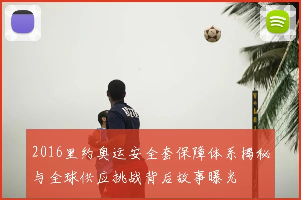 2016里约奥运安全套保障体系揭秘与全球供应挑战背后故事曝光