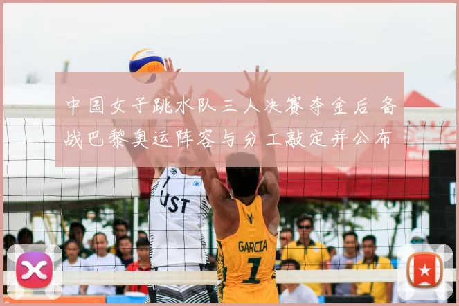 中国女子跳水队三人决赛夺金后 备战巴黎奥运阵容与分工敲定并公布