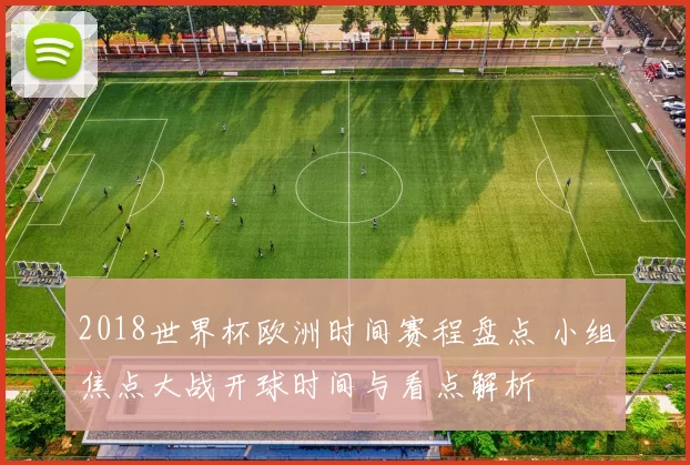 2018世界杯欧洲时间赛程盘点 小组焦点大战开球时间与看点解析
