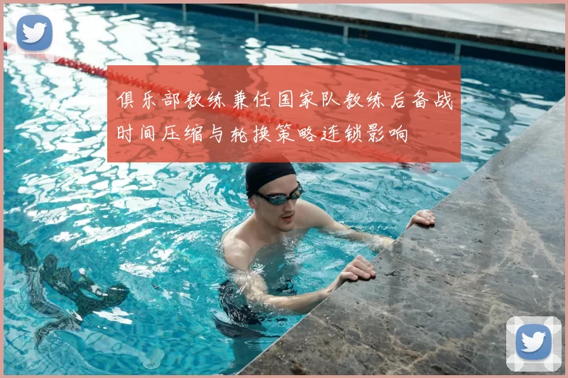 俱乐部教练兼任国家队教练后备战时间压缩与轮换策略连锁影响