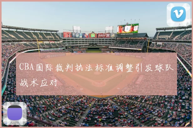 CBA国际裁判执法标准调整引发球队战术应对