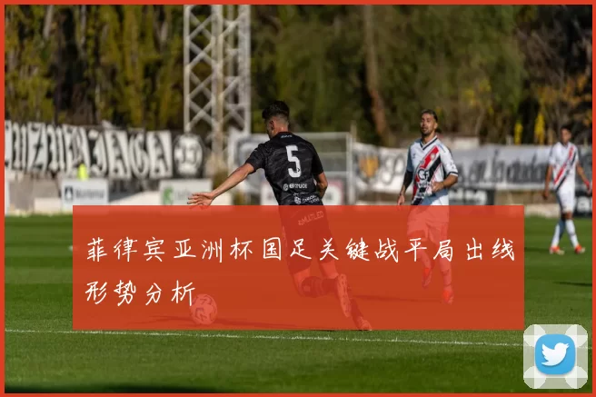 菲律宾亚洲杯国足关键战平局出线形势分析