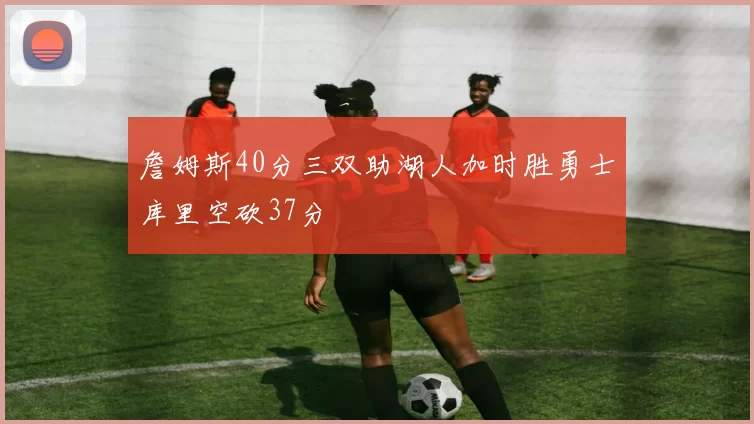 詹姆斯40分三双助湖人加时胜勇士库里空砍37分