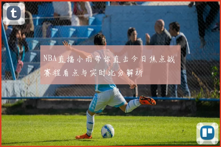 NBA直播小雨带你直击今日焦点战 赛程看点与实时比分解析