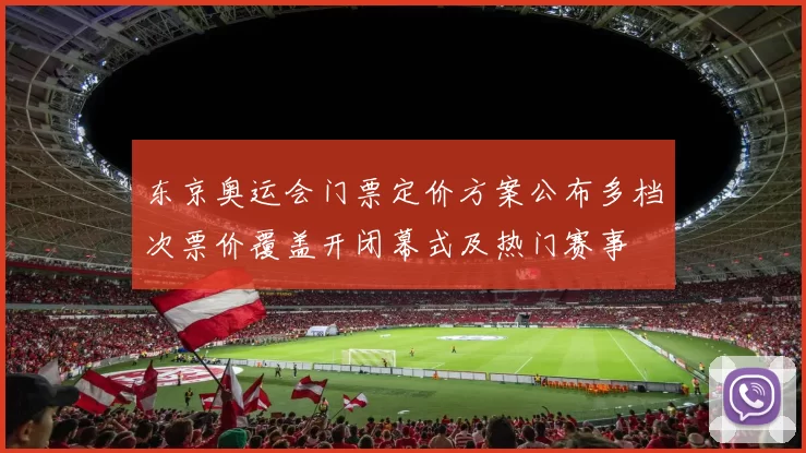 东京奥运会门票定价方案公布多档次票价覆盖开闭幕式及热门赛事
