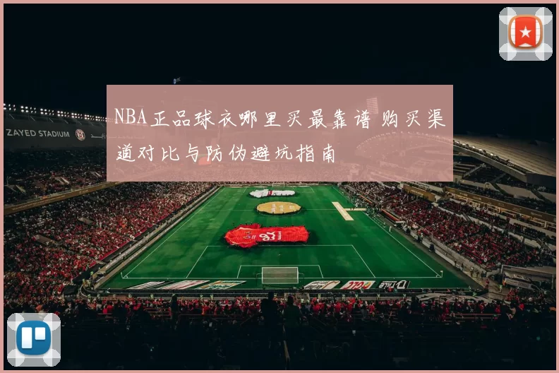 NBA正品球衣哪里买最靠谱 购买渠道对比与防伪避坑指南