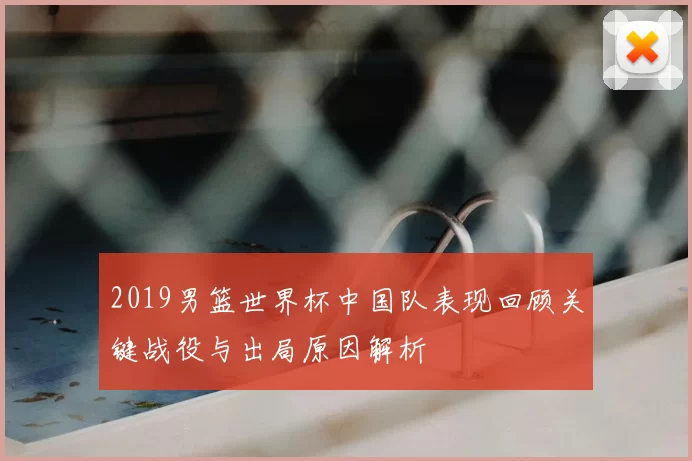 2019男篮世界杯中国队表现回顾关键战役与出局原因解析