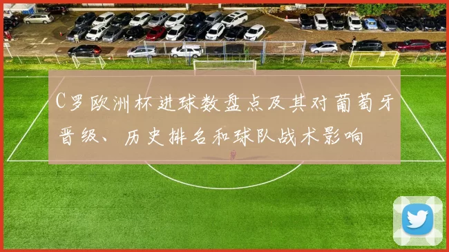 C罗欧洲杯进球数盘点及其对葡萄牙晋级、历史排名和球队战术影响