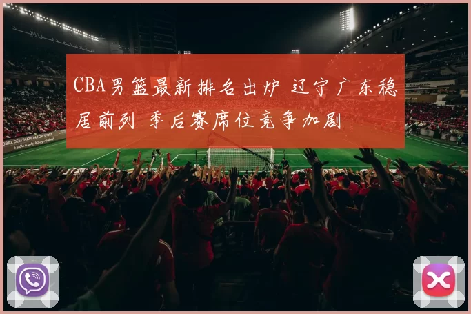 CBA男篮最新排名出炉 辽宁广东稳居前列 季后赛席位竞争加剧