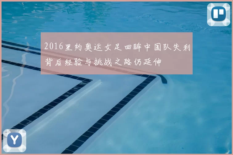 2016里约奥运女足回眸中国队失利背后经验与挑战之路仍延伸