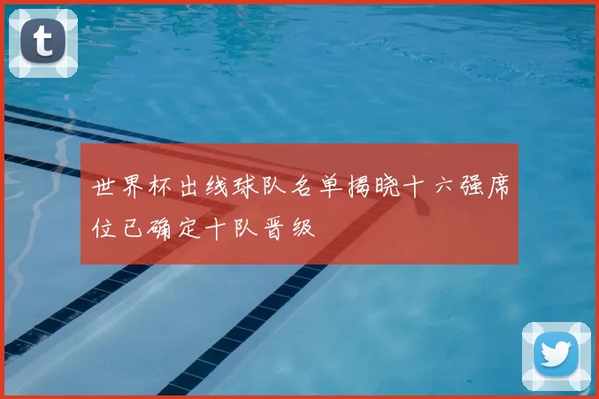 世界杯出线球队名单揭晓十六强席位已确定十队晋级