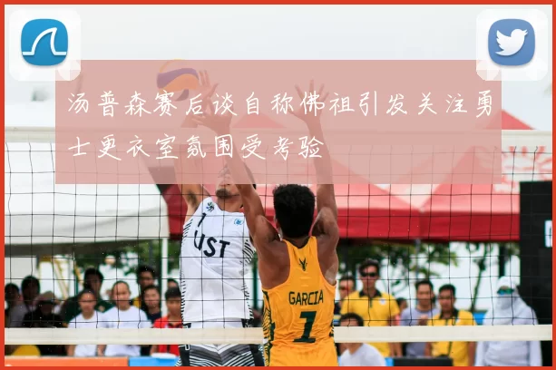 汤普森赛后谈自称佛祖引发关注勇士更衣室氛围受考验