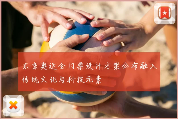 东京奥运会门票设计方案公布融入传统文化与科技元素