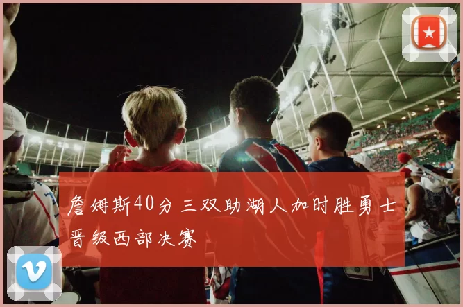 詹姆斯40分三双助湖人加时胜勇士晋级西部决赛