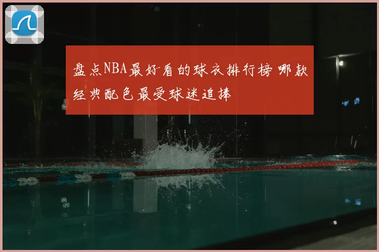 盘点NBA最好看的球衣排行榜 哪款经典配色最受球迷追捧