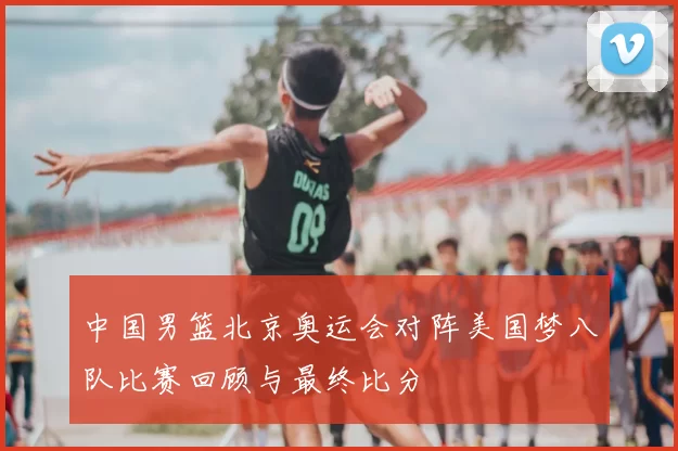 中国男篮北京奥运会对阵美国梦八队比赛回顾与最终比分