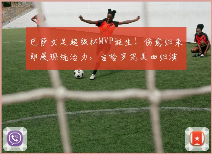 巴萨女足超级杯MVP诞生！伤愈归来即展现统治力，吉哈罗完美回归演绎王者风范