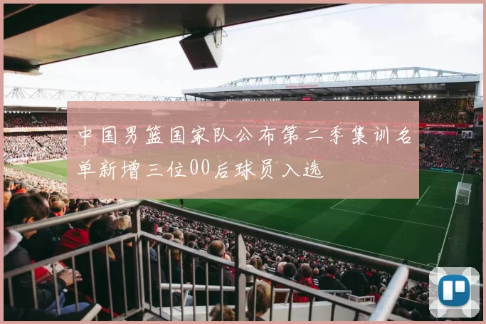 中国男篮国家队公布第二季集训名单新增三位00后球员入选