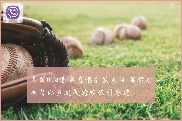 美国nba赛事直播引发关注 赛程对决与比分进展持续吸引球迷