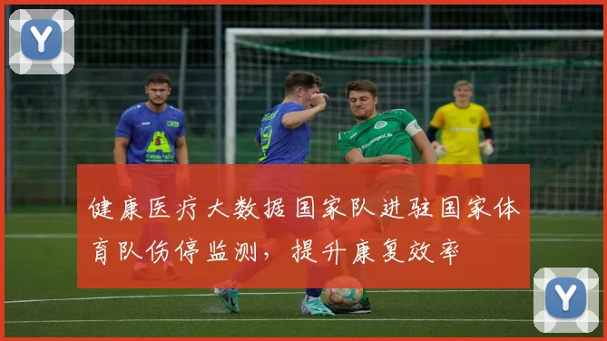 健康医疗大数据国家队进驻国家体育队伤停监测，提升康复效率