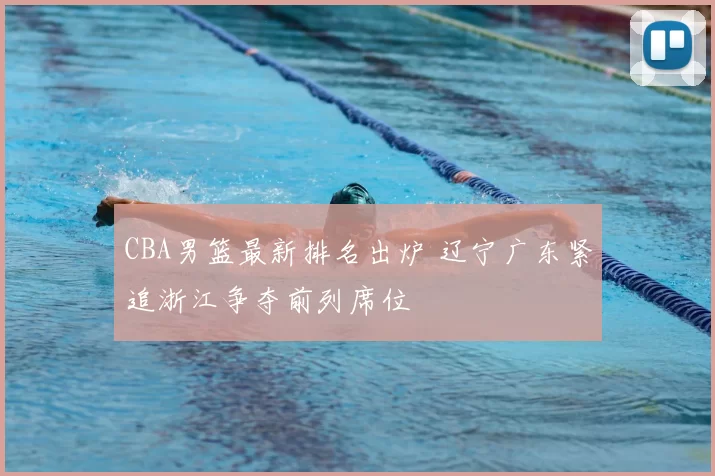 CBA男篮最新排名出炉 辽宁广东紧追浙江争夺前列席位