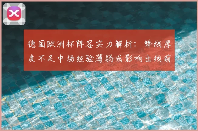 德国欧洲杯阵容实力解析：锋线厚度不足中场经验薄弱或影响出线前景