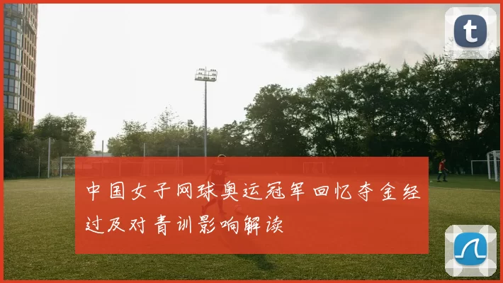 中国女子网球奥运冠军回忆夺金经过及对青训影响解读