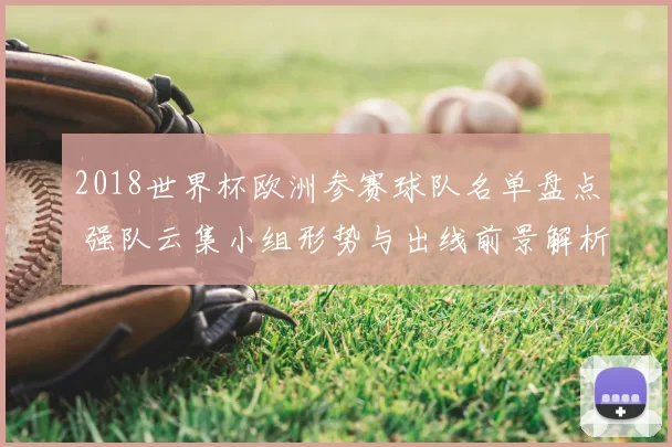 2018世界杯欧洲参赛球队名单盘点 强队云集小组形势与出线前景解析