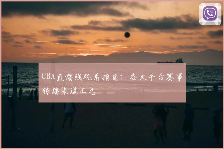 CBA直播线观看指南：各大平台赛事转播渠道汇总