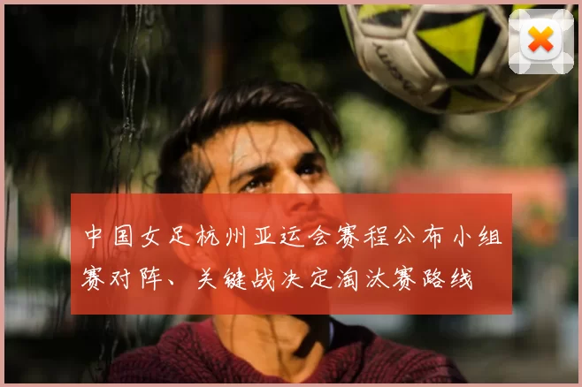 中国女足杭州亚运会赛程公布小组赛对阵、关键战决定淘汰赛路线