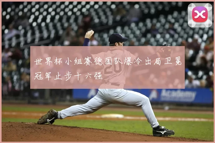 世界杯小组赛德国队爆冷出局卫冕冠军止步十六强