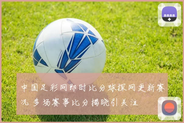 中国足彩网即时比分球探网更新赛况 多场赛事比分揭晓引关注