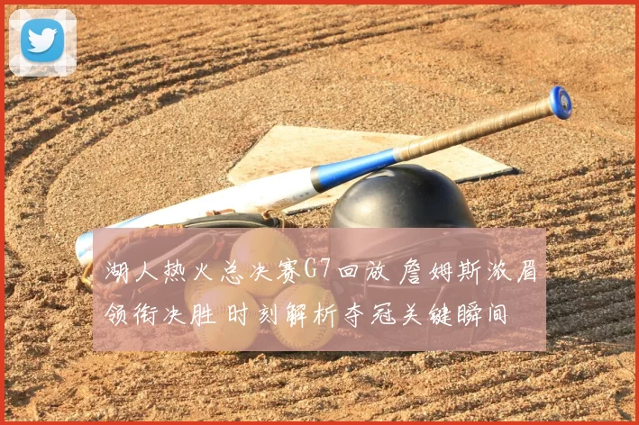 湖人热火总决赛G7回放 詹姆斯浓眉领衔决胜 时刻解析夺冠关键瞬间