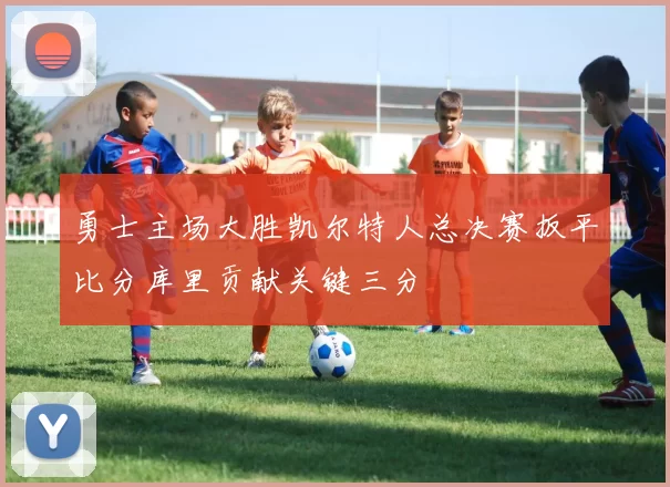 勇士主场大胜凯尔特人总决赛扳平比分库里贡献关键三分