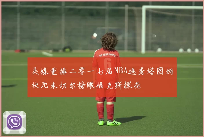 美媒重排二零一七届NBA选秀塔图姆状元米切尔榜眼福克斯探花