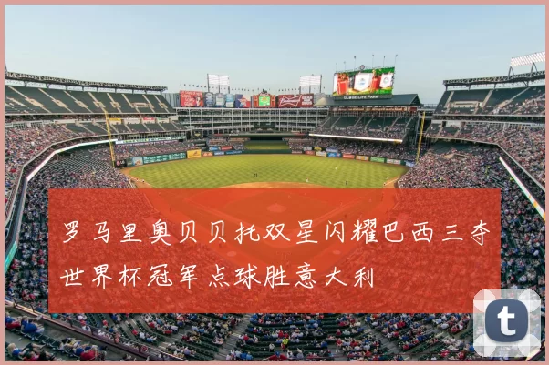 罗马里奥贝贝托双星闪耀巴西三夺世界杯冠军点球胜意大利