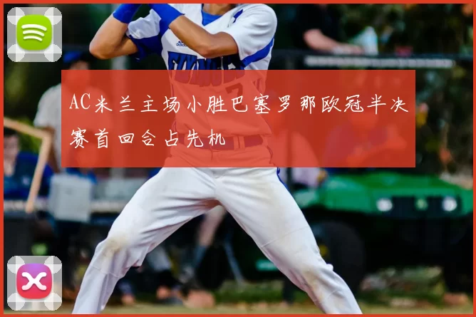 AC米兰主场小胜巴塞罗那欧冠半决赛首回合占先机