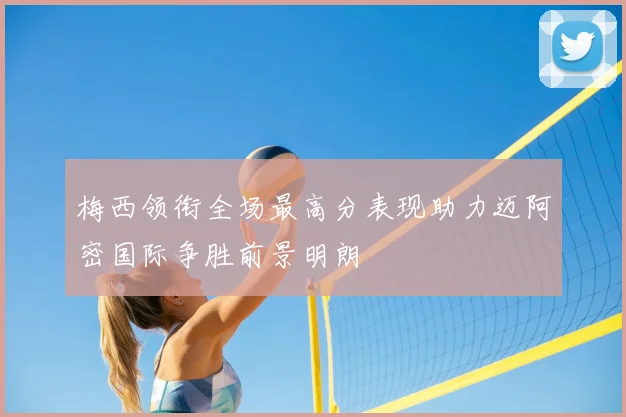 梅西领衔全场最高分表现助力迈阿密国际争胜前景明朗