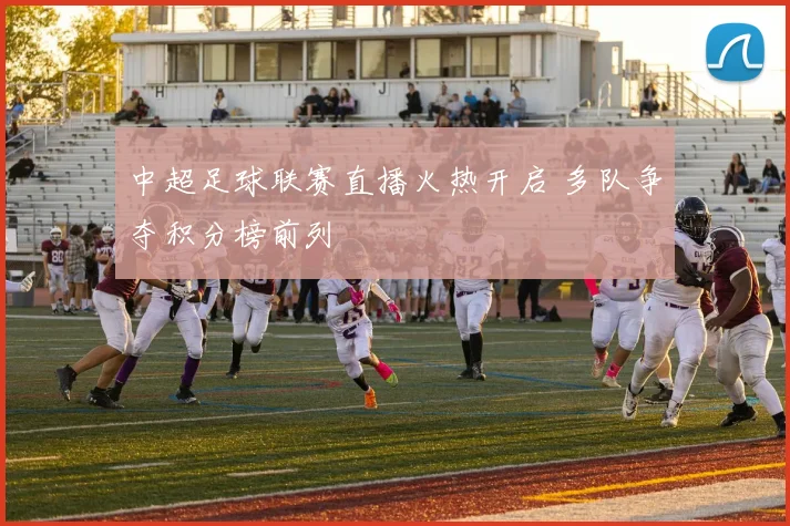 中超足球联赛直播火热开启 多队争夺积分榜前列