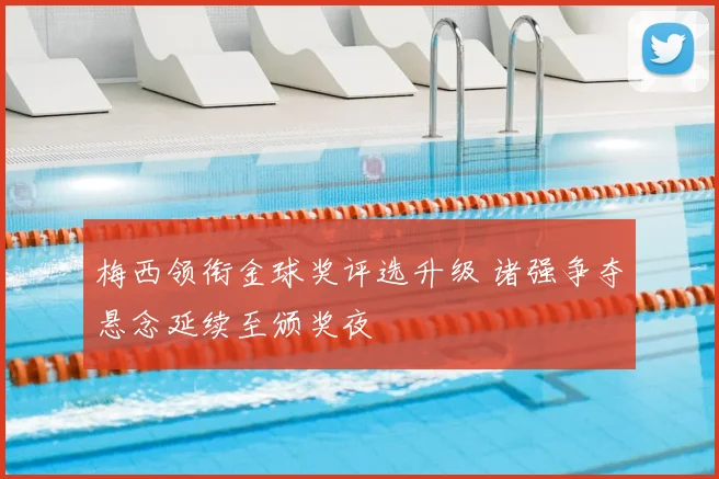 梅西领衔金球奖评选升级 诸强争夺悬念延续至颁奖夜