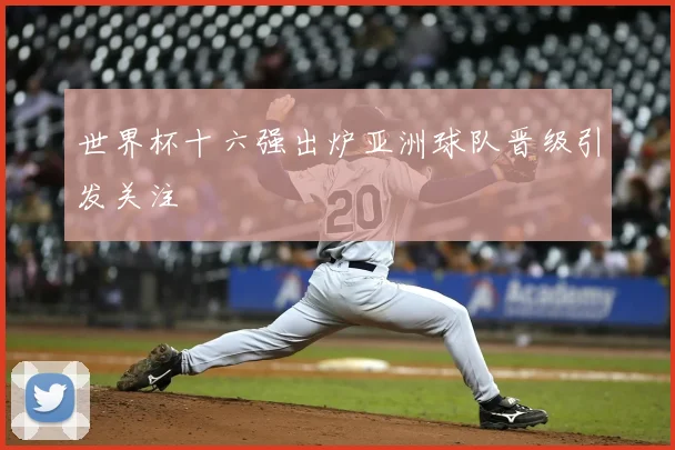 世界杯十六强出炉亚洲球队晋级引发关注