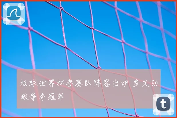 板球世界杯参赛队阵容出炉 多支劲旅争夺冠军