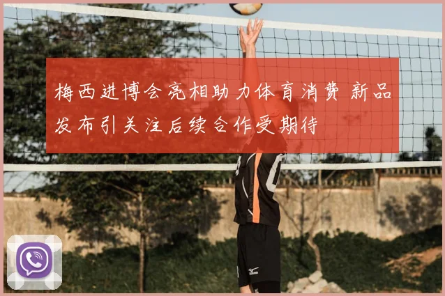 梅西进博会亮相助力体育消费 新品发布引关注后续合作受期待
