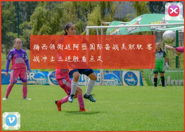 梅西领衔迈阿密国际备战美职联 客战冲击三连胜看点足