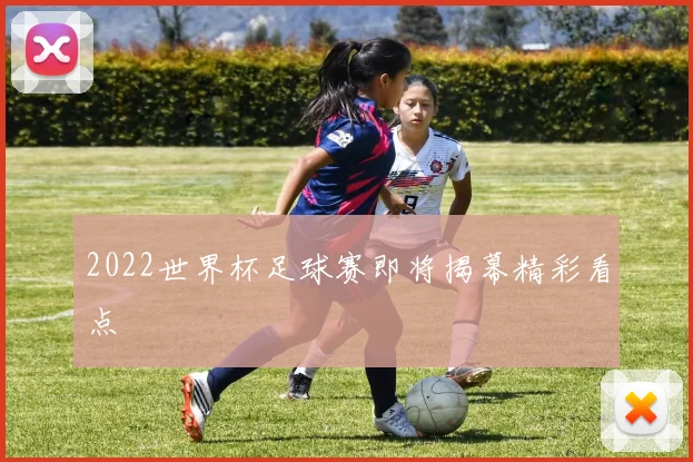 2022世界杯足球赛即将揭幕精彩看点