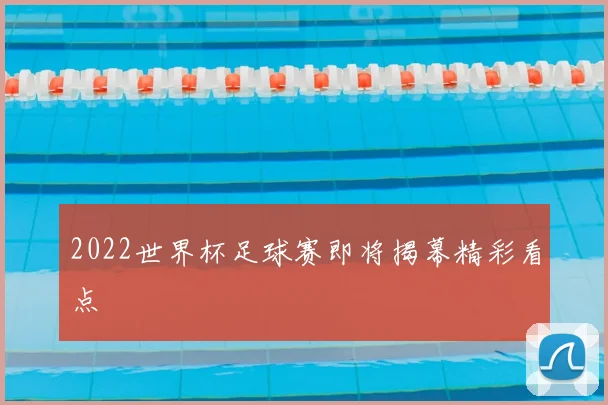 2022世界杯足球赛即将揭幕精彩看点