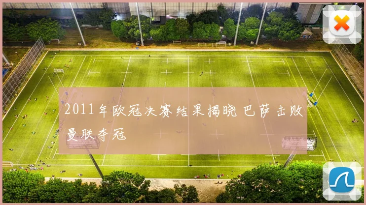 2011年欧冠决赛结果揭晓 巴萨击败曼联夺冠