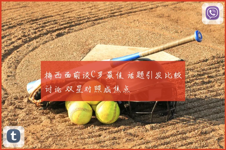 梅西面前谈C罗最佳 话题引发比较讨论 双星对照成焦点